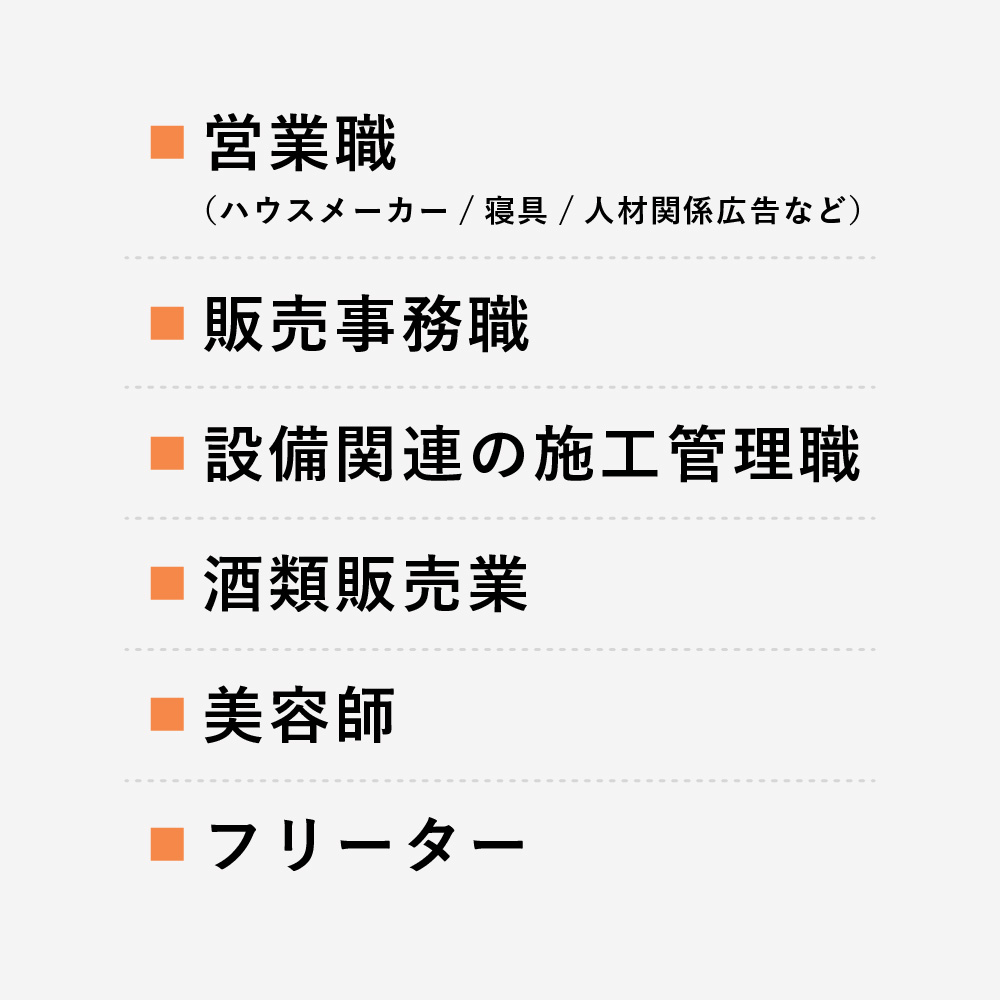 営業職（ハウスメーカー／寝具／人材関係広告など）、販売事務職、設備関連の施工管理職、酒類販売業、美容師、フリーター